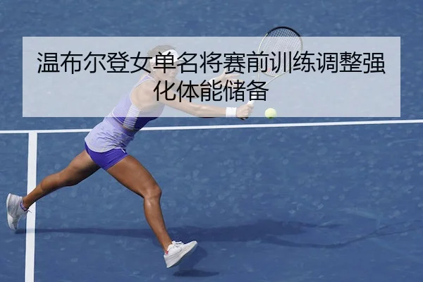 温布尔登女单名将赛前训练调整强化体能储备