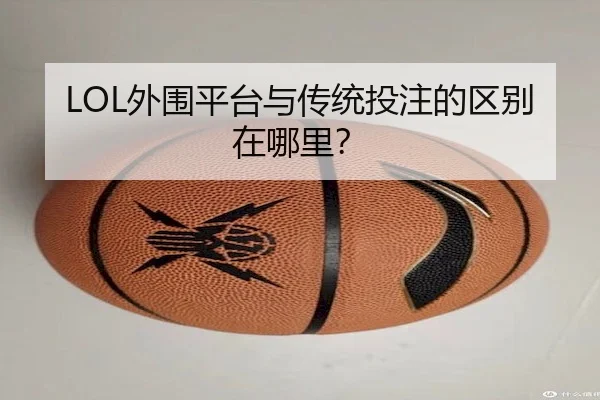 LOL外围平台与传统投注的区别在哪里？